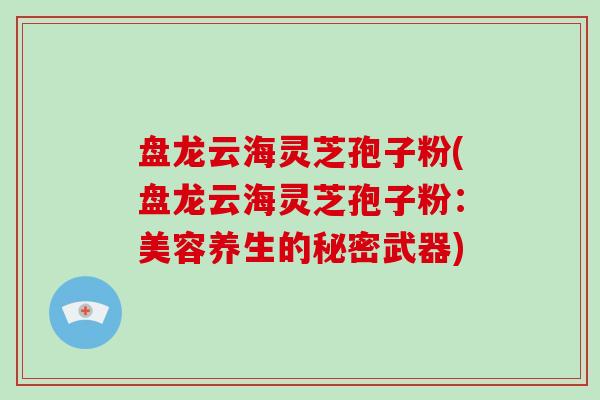 盘龙云海灵芝孢子粉(盘龙云海灵芝孢子粉：美容养生的秘密武器)-第1张图片-破壁灵芝孢子粉研究指南