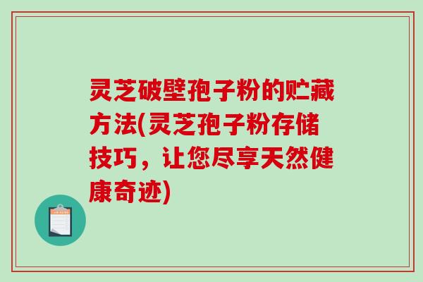灵芝破壁孢子粉的贮藏方法(灵芝孢子粉存储技巧，让您尽享天然健康奇迹)-第1张图片-破壁灵芝孢子粉研究指南