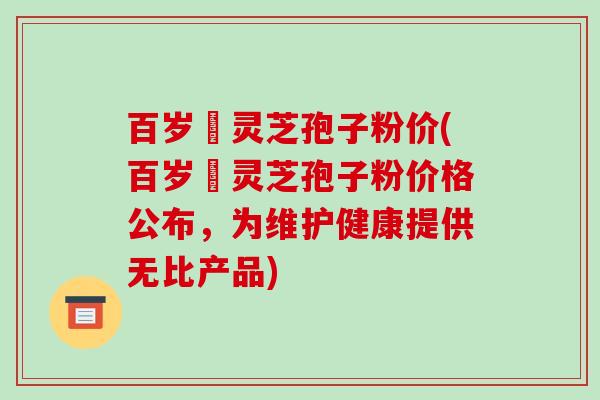 百岁靈灵芝孢子粉价(百岁靈灵芝孢子粉价格公布,为维护健康提供无比产品)-第1张图片-破壁灵芝孢子粉研究指南 百岁靈灵芝孢子粉价(百岁靈灵芝孢子粉价格公布,为维护健康提供无比产品)-第1张图片-破壁灵芝孢子粉研究指南