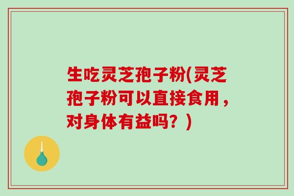 生吃灵芝孢子粉(灵芝孢子粉可以直接食用，对身体有益吗？)-第1张图片-破壁灵芝孢子粉研究指南