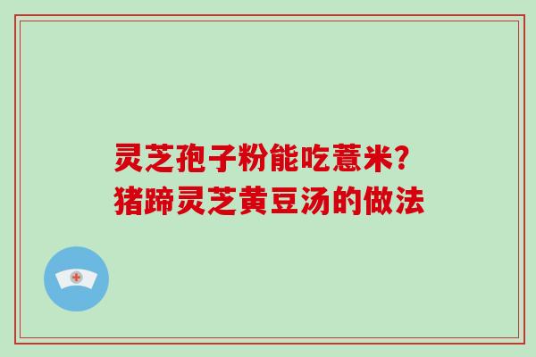 灵芝孢子粉能吃薏米？猪蹄灵芝黄豆汤的做法-第1张图片-破壁灵芝孢子粉研究指南