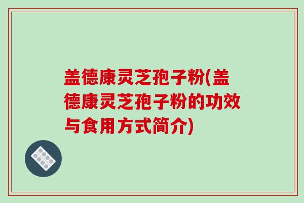 盖德康灵芝孢子粉(盖德康灵芝孢子粉的功效与食用方式简介)-第1张图片-破壁灵芝孢子粉研究指南 盖德康灵芝孢子粉(盖德康灵芝孢子粉的功效与食用方式简介)-第1张图片-破壁灵芝孢子粉研究指南