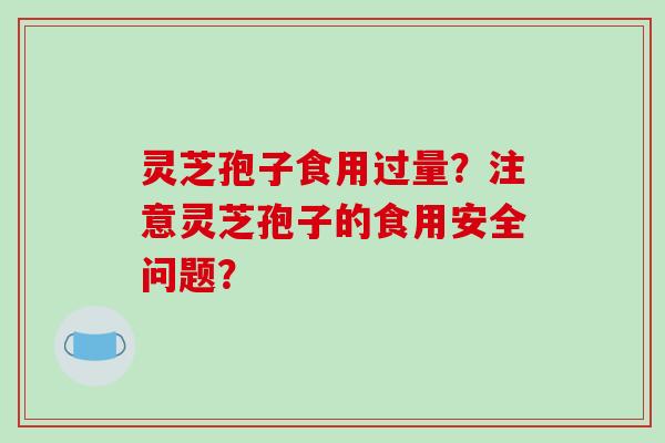 灵芝孢子食用过量？注意灵芝孢子的食用安全问题？-第1张图片-破壁灵芝孢子粉研究指南