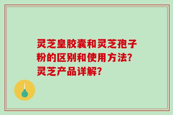 灵芝皇胶囊和灵芝孢子粉的区别和使用方法?灵芝产品详解?-第1张图片-破壁灵芝孢子粉研究指南 灵芝皇胶囊和灵芝孢子粉的区别和使用方法?灵芝产品详解?-第1张图片-破壁灵芝孢子粉研究指南