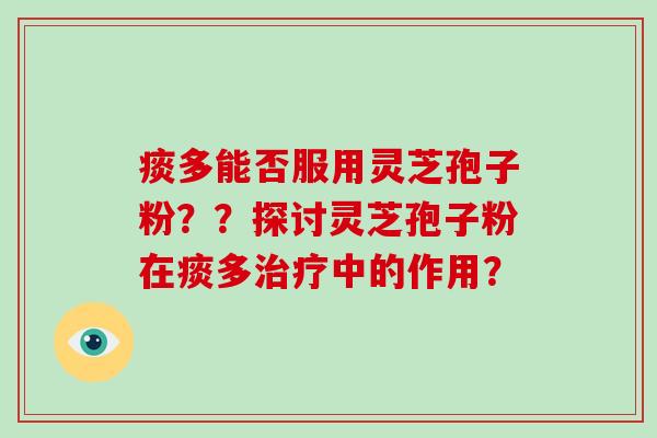 痰多能否服用灵芝孢子粉？？探讨灵芝孢子粉在痰多治疗中的作用？-第1张图片-破壁灵芝孢子粉研究指南