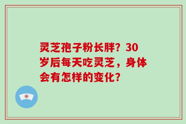 灵芝孢子粉长胖?30岁后每天吃灵芝,身体会有怎样的变化?-第1张图片-破壁灵芝孢子粉研究指南 灵芝孢子粉长胖?30岁后每天吃灵芝,身体会有怎样的变化?-第1张图片-破壁灵芝孢子粉研究指南