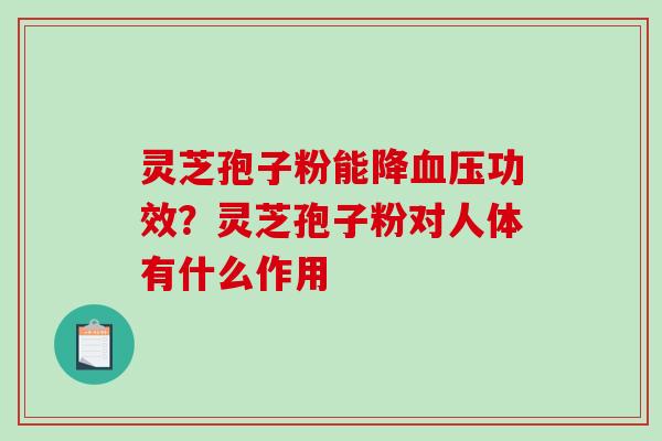 灵芝孢子粉能降血压功效？灵芝孢子粉对人体有什么作用-第1张图片-破壁灵芝孢子粉研究指南