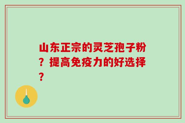山东正宗的灵芝孢子粉？提高免疫力的好选择？-第1张图片-破壁灵芝孢子粉研究指南