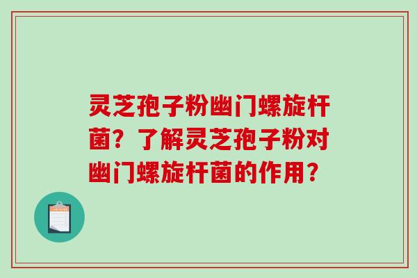 灵芝孢子粉幽门螺旋杆菌?了解灵芝孢子粉对幽门螺旋杆菌的作用?-第1张图片-破壁灵芝孢子粉研究指南 灵芝孢子粉幽门螺旋杆菌?了解灵芝孢子粉对幽门螺旋杆菌的作用?-第1张图片-破壁灵芝孢子粉研究指南