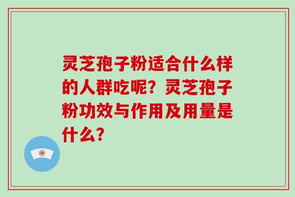 灵芝孢子粉适合什么样的人群吃呢？灵芝孢子粉功效与作用及用量是什么？-第1张图片-破壁灵芝孢子粉研究指南