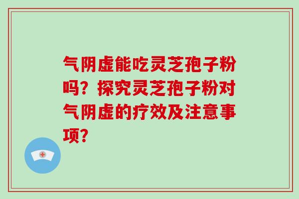 气阴虚能吃灵芝孢子粉吗？探究灵芝孢子粉对气阴虚的疗效及注意事项？-第1张图片-破壁灵芝孢子粉研究指南