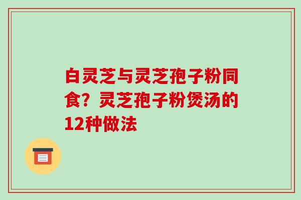 白灵芝与灵芝孢子粉同食？灵芝孢子粉煲汤的12种做法-第1张图片-破壁灵芝孢子粉研究指南