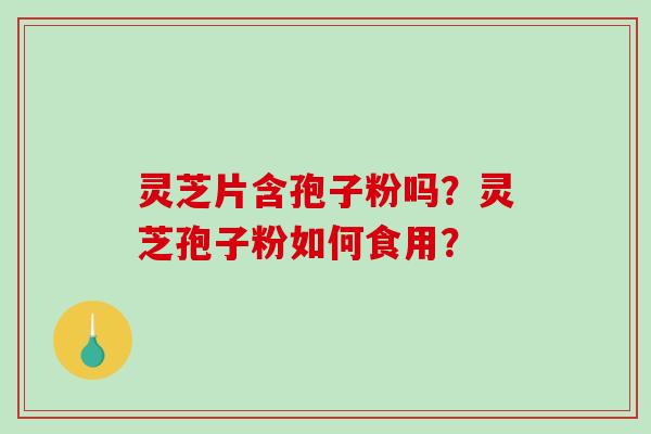 灵芝片含孢子粉吗?灵芝孢子粉如何食用?-第1张图片-破壁灵芝孢子粉研究指南 灵芝片含孢子粉吗?灵芝孢子粉如何食用?-第1张图片-破壁灵芝孢子粉研究指南