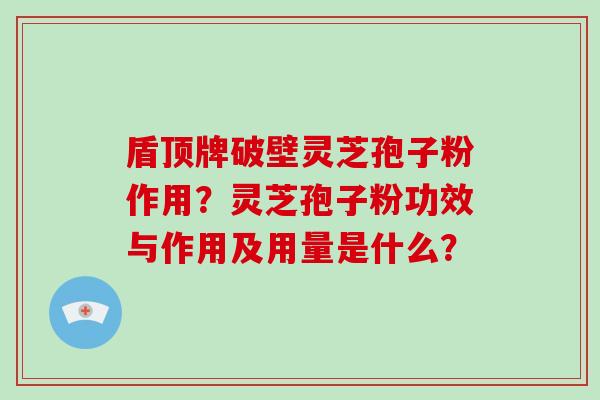 盾顶牌破壁灵芝孢子粉作用？灵芝孢子粉功效与作用及用量是什么？-第1张图片-破壁灵芝孢子粉研究指南