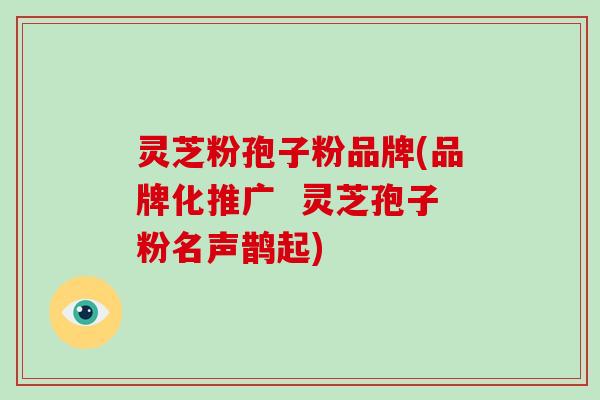 灵芝粉孢子粉品牌(品牌化推广  灵芝孢子粉名声鹊起)-第1张图片-破壁灵芝孢子粉研究指南