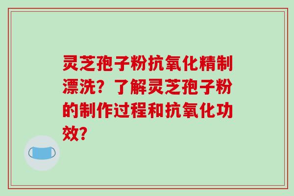 灵芝孢子粉抗氧化精制漂洗？了解灵芝孢子粉的制作过程和抗氧化功效？-第1张图片-破壁灵芝孢子粉研究指南