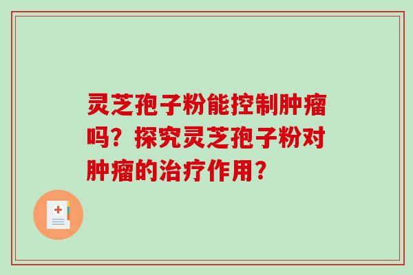 灵芝孢子粉能控制肿瘤吗？探究灵芝孢子粉对肿瘤的治疗作用？-第1张图片-破壁灵芝孢子粉研究指南
