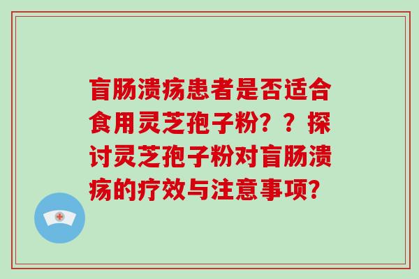 盲肠溃疡患者是否适合食用灵芝孢子粉??探讨灵芝孢子粉对盲肠溃疡的疗效与注意事项?-第1张图片-破壁灵芝孢子粉研究指南 盲肠溃疡患者是否适合食用灵芝孢子粉??探讨灵芝孢子粉对盲肠溃疡的疗效与注意事项?-第1张图片-破壁灵芝孢子粉研究指南