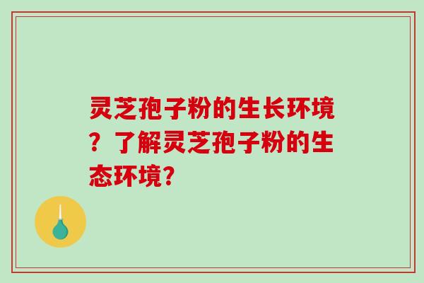 灵芝孢子粉的生长环境?了解灵芝孢子粉的生态环境?-第1张图片-破壁灵芝孢子粉研究指南 灵芝孢子粉的生长环境?了解灵芝孢子粉的生态环境?-第1张图片-破壁灵芝孢子粉研究指南