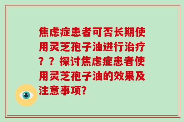 焦虑症患者可否长期使用灵芝孢子油进行治疗??探讨焦虑症患者使用灵芝孢子油的效果及注意事项?-第1张图片-破壁灵芝孢子粉研究指南 焦虑症患者可否长期使用灵芝孢子油进行治疗??探讨焦虑症患者使用灵芝孢子油的效果及注意事项?-第1张图片-破壁灵芝孢子粉研究指南