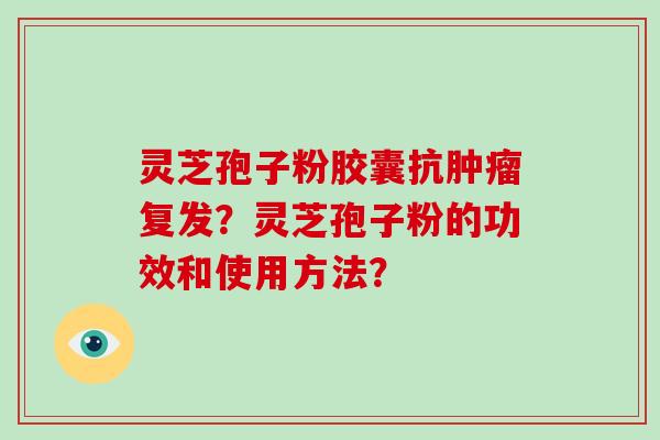 灵芝孢子粉胶囊抗肿瘤复发？灵芝孢子粉的功效和使用方法？-第1张图片-破壁灵芝孢子粉研究指南