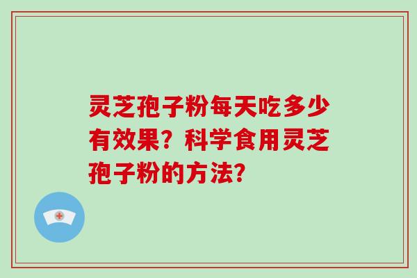 灵芝孢子粉每天吃多少有效果？科学食用灵芝孢子粉的方法？-第1张图片-破壁灵芝孢子粉研究指南