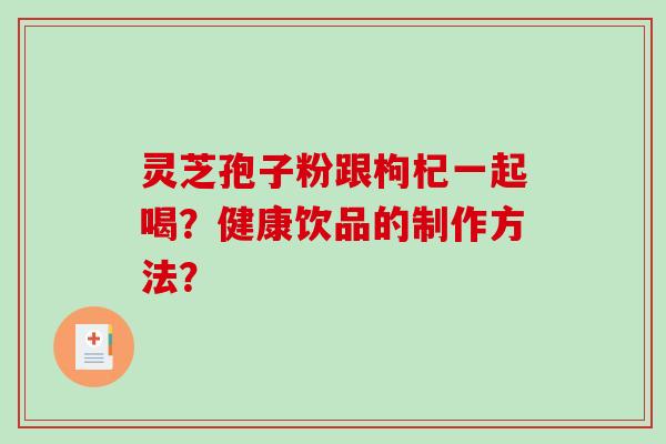灵芝孢子粉跟枸杞一起喝?健康饮品的制作方法?-第1张图片-破壁灵芝孢子粉研究指南 灵芝孢子粉跟枸杞一起喝?健康饮品的制作方法?-第1张图片-破壁灵芝孢子粉研究指南