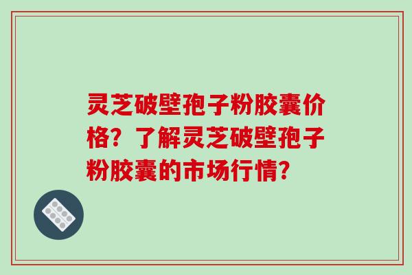 灵芝破壁孢子粉胶囊价格?了解灵芝破壁孢子粉胶囊的市场行情?-第1张图片-破壁灵芝孢子粉研究指南 灵芝破壁孢子粉胶囊价格?了解灵芝破壁孢子粉胶囊的市场行情?-第1张图片-破壁灵芝孢子粉研究指南
