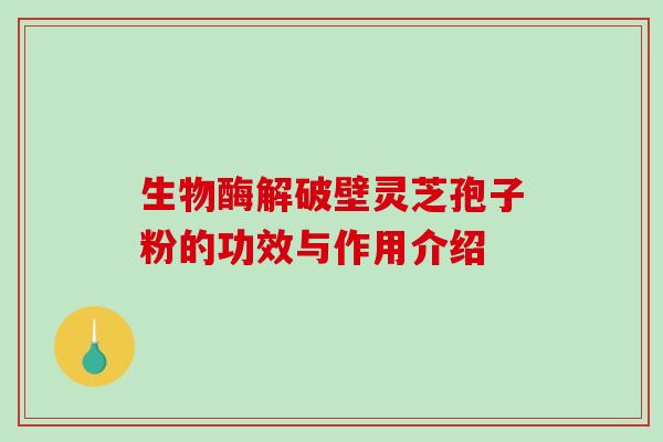 生物酶解破壁灵芝孢子粉的功效与作用介绍-第1张图片-破壁灵芝孢子粉研究指南 生物酶解破壁灵芝孢子粉的功效与作用介绍-第1张图片-破壁灵芝孢子粉研究指南