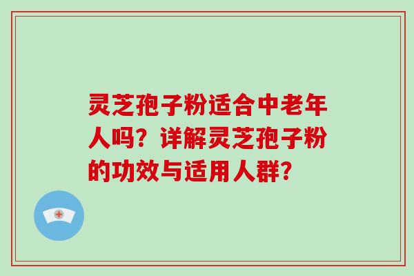 灵芝孢子粉适合中老年人吗?详解灵芝孢子粉的功效与适用人群?-第1张图片-破壁灵芝孢子粉研究指南 灵芝孢子粉适合中老年人吗?详解灵芝孢子粉的功效与适用人群?-第1张图片-破壁灵芝孢子粉研究指南