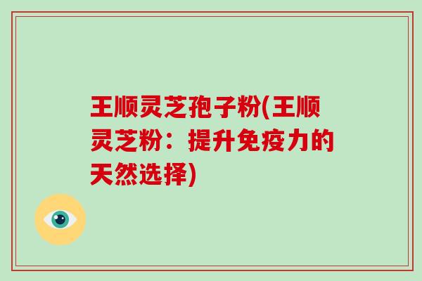王顺灵芝孢子粉(王顺灵芝粉:提升免疫力的天然选择)-第1张图片-破壁灵芝孢子粉研究指南 王顺灵芝孢子粉(王顺灵芝粉:提升免疫力的天然选择)-第1张图片-破壁灵芝孢子粉研究指南