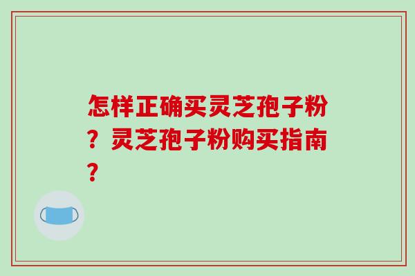 怎样正确买灵芝孢子粉?灵芝孢子粉购买指南?-第1张图片-破壁灵芝孢子粉研究指南 怎样正确买灵芝孢子粉?灵芝孢子粉购买指南?-第1张图片-破壁灵芝孢子粉研究指南