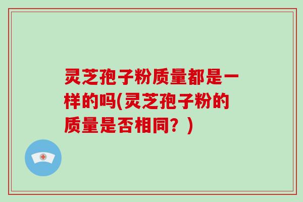 灵芝孢子粉质量都是一样的吗(灵芝孢子粉的质量是否相同?)-第1张图片-破壁灵芝孢子粉研究指南 灵芝孢子粉质量都是一样的吗(灵芝孢子粉的质量是否相同?)-第1张图片-破壁灵芝孢子粉研究指南