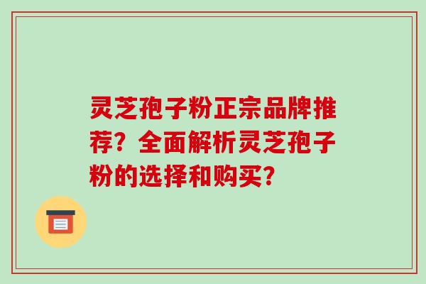 灵芝孢子粉正宗品牌推荐?全面解析灵芝孢子粉的选择和购买?-第1张图片-破壁灵芝孢子粉研究指南 灵芝孢子粉正宗品牌推荐?全面解析灵芝孢子粉的选择和购买?-第1张图片-破壁灵芝孢子粉研究指南