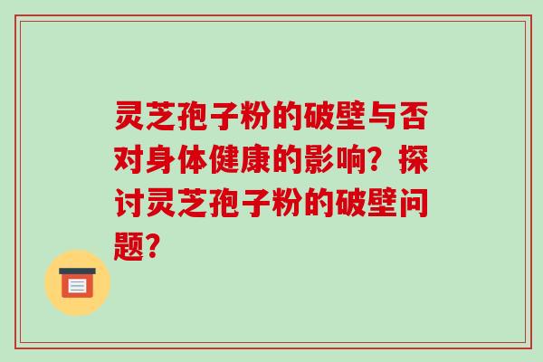 灵芝孢子粉的破壁与否对身体健康的影响？探讨灵芝孢子粉的破壁问题？-第1张图片-破壁灵芝孢子粉研究指南