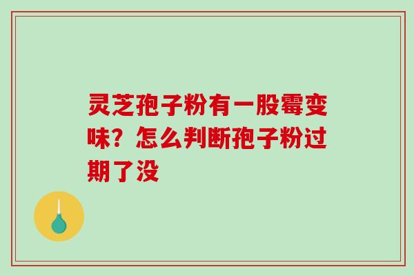 灵芝孢子粉有一股霉变味？怎么判断孢子粉过期了没-第1张图片-破壁灵芝孢子粉研究指南