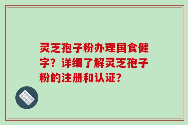 灵芝孢子粉办理国食健字？详细了解灵芝孢子粉的注册和认证？-第1张图片-破壁灵芝孢子粉研究指南