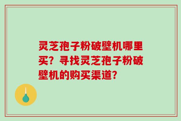 灵芝孢子粉破壁机哪里买?寻找灵芝孢子粉破壁机的购买渠道?-第1张图片-破壁灵芝孢子粉研究指南 灵芝孢子粉破壁机哪里买?寻找灵芝孢子粉破壁机的购买渠道?-第1张图片-破壁灵芝孢子粉研究指南