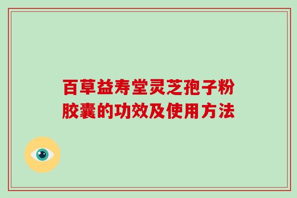 百草益寿堂灵芝孢子粉胶囊的功效及使用方法-第1张图片-破壁灵芝孢子粉研究指南 百草益寿堂灵芝孢子粉胶囊的功效及使用方法-第1张图片-破壁灵芝孢子粉研究指南