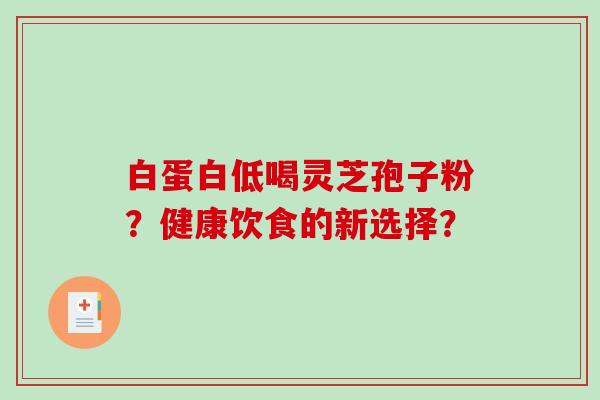 白蛋白低喝灵芝孢子粉?健康饮食的新选择?-第1张图片-破壁灵芝孢子粉研究指南 白蛋白低喝灵芝孢子粉?健康饮食的新选择?-第1张图片-破壁灵芝孢子粉研究指南