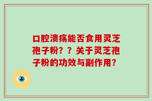 口腔溃疡能否食用灵芝孢子粉??关于灵芝孢子粉的功效与副作用?-第1张图片-破壁灵芝孢子粉研究指南 口腔溃疡能否食用灵芝孢子粉??关于灵芝孢子粉的功效与副作用?-第1张图片-破壁灵芝孢子粉研究指南