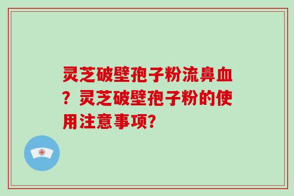 灵芝破壁孢子粉流鼻血?灵芝破壁孢子粉的使用注意事项?-第1张图片-破壁灵芝孢子粉研究指南 灵芝破壁孢子粉流鼻血?灵芝破壁孢子粉的使用注意事项?-第1张图片-破壁灵芝孢子粉研究指南