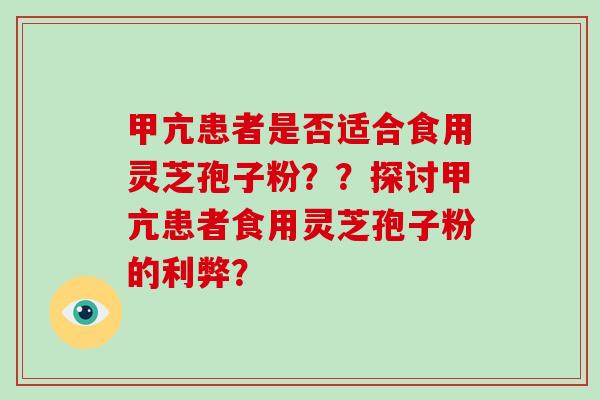 甲亢患者是否适合食用灵芝孢子粉？？探讨甲亢患者食用灵芝孢子粉的利弊？-第1张图片-破壁灵芝孢子粉研究指南