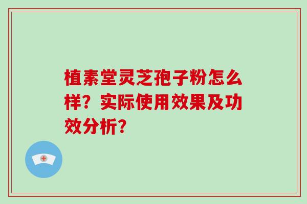 植素堂灵芝孢子粉怎么样？实际使用效果及功效分析？-第1张图片-破壁灵芝孢子粉研究指南