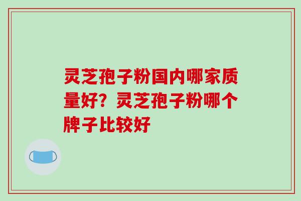 灵芝孢子粉国内哪家质量好?灵芝孢子粉哪个牌子比较好-第1张图片-破壁灵芝孢子粉研究指南 灵芝孢子粉国内哪家质量好?灵芝孢子粉哪个牌子比较好-第1张图片-破壁灵芝孢子粉研究指南