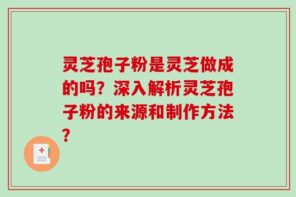 灵芝孢子粉是灵芝做成的吗？深入解析灵芝孢子粉的来源和制作方法？-第1张图片-破壁灵芝孢子粉研究指南