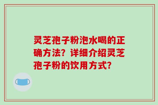 灵芝孢子粉泡水喝的正确方法？详细介绍灵芝孢子粉的饮用方式？-第1张图片-破壁灵芝孢子粉研究指南