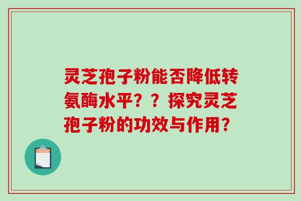 灵芝孢子粉能否降低转氨酶水平？？探究灵芝孢子粉的功效与作用？-第1张图片-破壁灵芝孢子粉研究指南