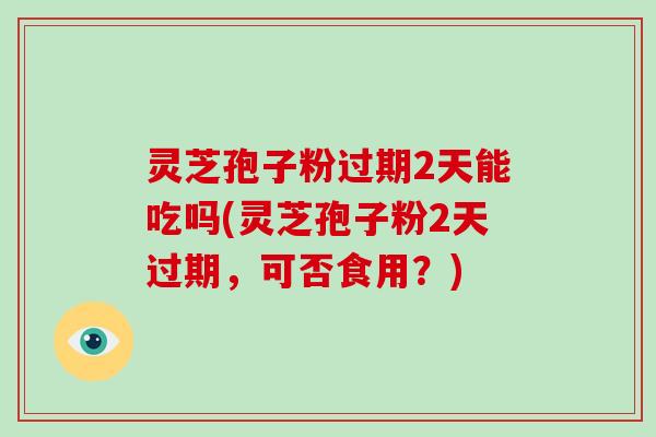 灵芝孢子粉过期2天能吃吗(灵芝孢子粉2天过期,可否食用?)-第1张图片-破壁灵芝孢子粉研究指南 灵芝孢子粉过期2天能吃吗(灵芝孢子粉2天过期,可否食用?)-第1张图片-破壁灵芝孢子粉研究指南