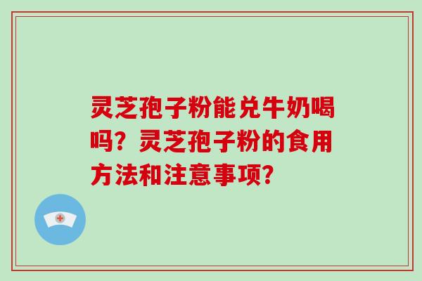 灵芝孢子粉能兑牛奶喝吗？灵芝孢子粉的食用方法和注意事项？-第1张图片-破壁灵芝孢子粉研究指南